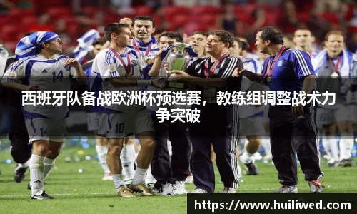 西班牙队备战欧洲杯预选赛，教练组调整战术力争突破