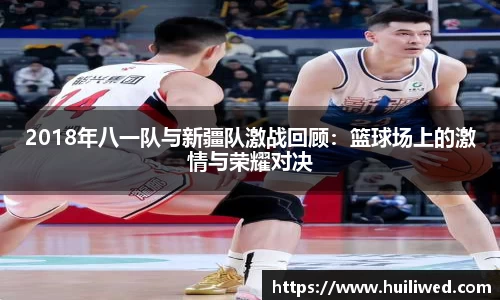2018年八一队与新疆队激战回顾：篮球场上的激情与荣耀对决