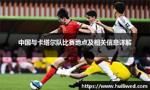 中国与卡塔尔队比赛地点及相关信息详解
